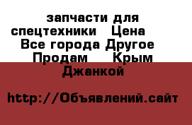 запчасти для спецтехники › Цена ­ 1 - Все города Другое » Продам   . Крым,Джанкой